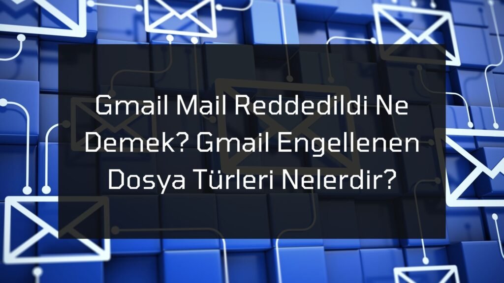 Gmail Mail Reddedildi Ne Demek? Gmail Engellenen Dosya Türleri Nelerdir?